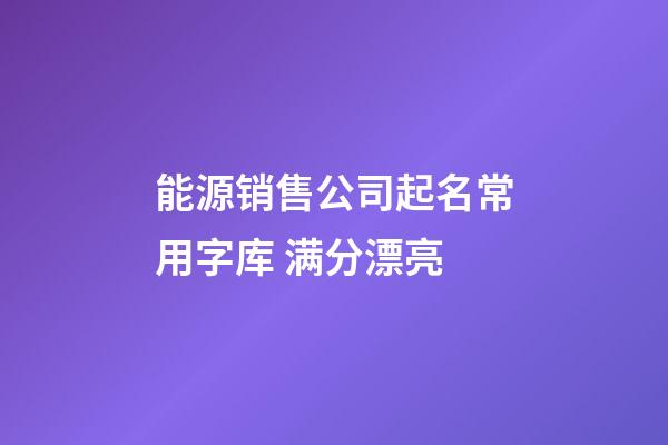 能源销售公司起名常用字库 满分漂亮-第1张-公司起名-玄机派